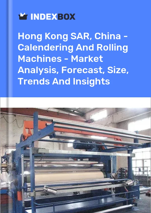 Hong Kong SAR, China - Calendering And Rolling Machines - Market Analysis, Forecast, Size, Trends And Insights
