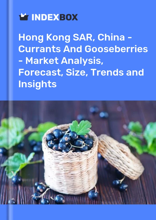 Hong Kong SAR, China - Currants And Gooseberries - Market Analysis, Forecast, Size, Trends and Insights