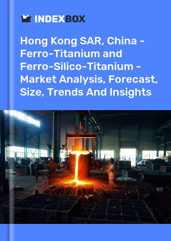 Report Hong Kong SAR, China - Ferro-Titanium and Ferro-Silico-Titanium - Market Analysis, Forecast, Size, Trends and Insights for 499$