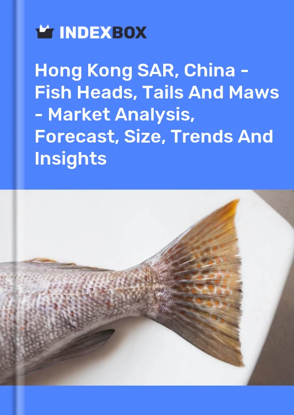 Hong Kong SAR, China - Fish Heads, Tails And Maws - Market Analysis, Forecast, Size, Trends And Insights