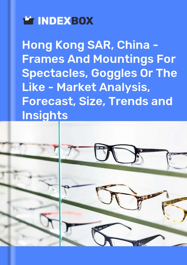 Report Hong Kong SAR, China - Frames and Mountings for Spectacles, Goggles or the Like - Market Analysis, Forecast, Size, Trends and Insights for 499$