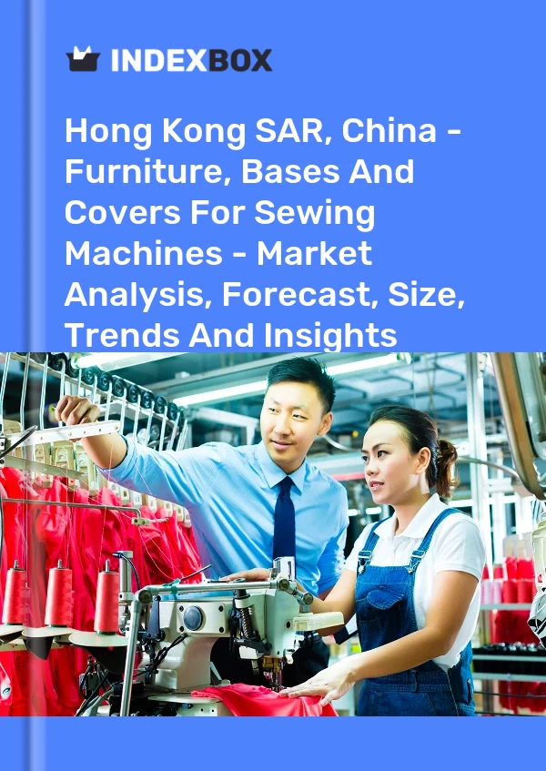 Report Hong Kong SAR, China - Furniture, Bases and Covers for Sewing Machines - Market Analysis, Forecast, Size, Trends and Insights for 499$