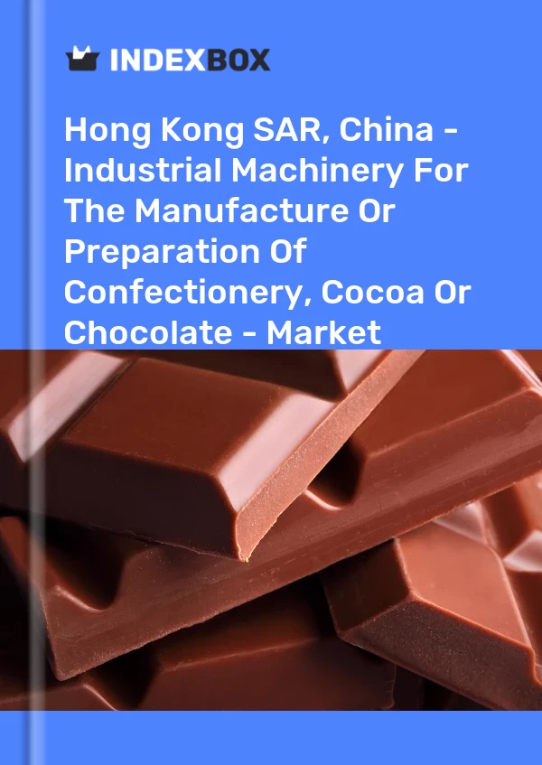 Hong Kong SAR, China - Industrial Machinery For The Manufacture Or Preparation Of Confectionery, Cocoa Or Chocolate - Market Analysis, Forecast, Size, Trends And Insights