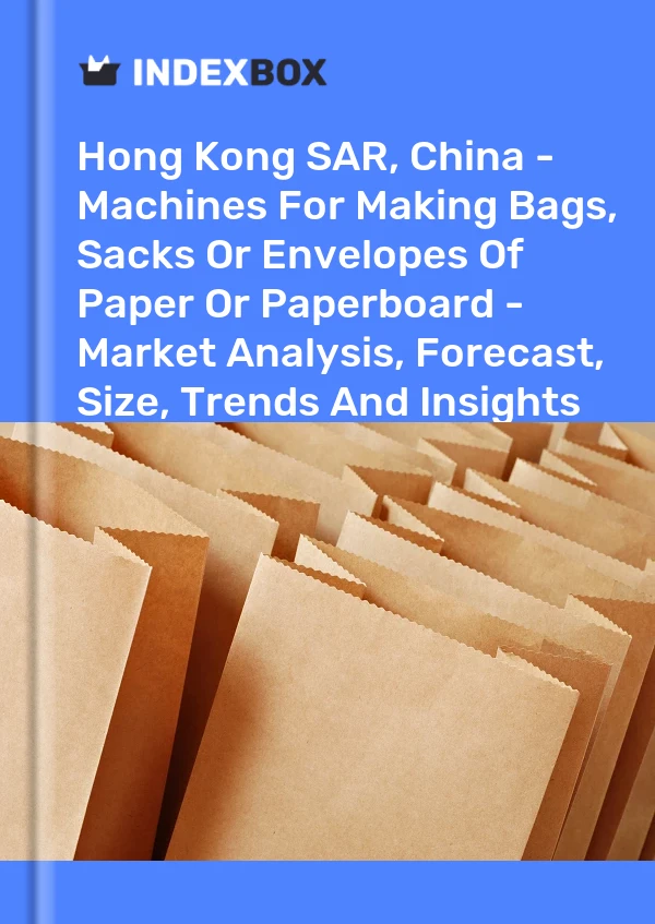 Hong Kong SAR, China - Machines For Making Bags, Sacks Or Envelopes Of Paper Or Paperboard - Market Analysis, Forecast, Size, Trends And Insights
