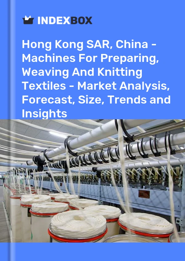 Report Hong Kong SAR, China - Machines for Preparing, Weaving and Knitting Textiles - Market Analysis, Forecast, Size, Trends and Insights for 499$