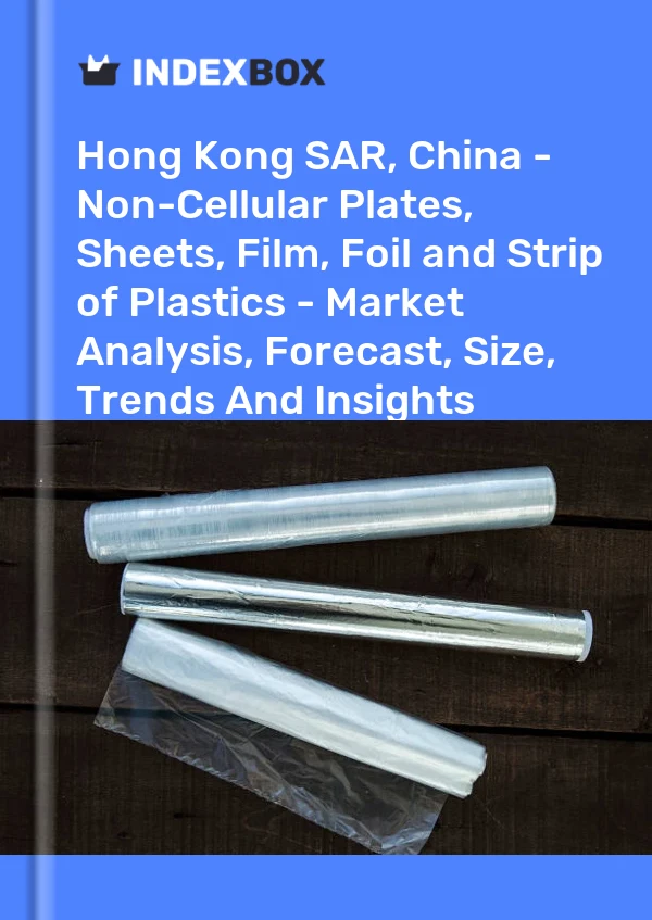 Hong Kong SAR, China - Non-Cellular Plates, Sheets, Film, Foil and Strip of Plastics - Market Analysis, Forecast, Size, Trends And Insights