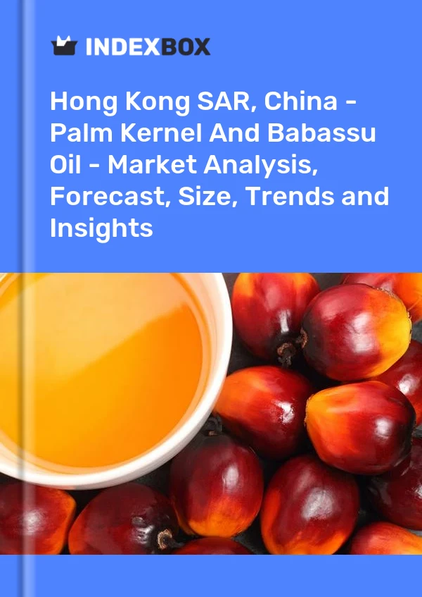 Hong Kong SAR, China - Palm Kernel And Babassu Oil - Market Analysis, Forecast, Size, Trends and Insights