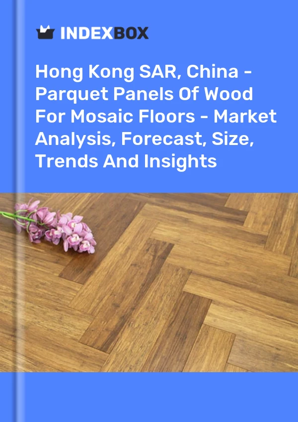 Report Hong Kong SAR, China - Parquet Panels of Wood for Mosaic Floors - Market Analysis, Forecast, Size, Trends and Insights for 499$