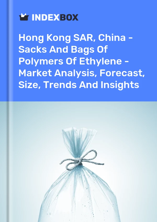 Hong Kong SAR, China - Sacks And Bags Of Polymers Of Ethylene - Market Analysis, Forecast, Size, Trends And Insights
