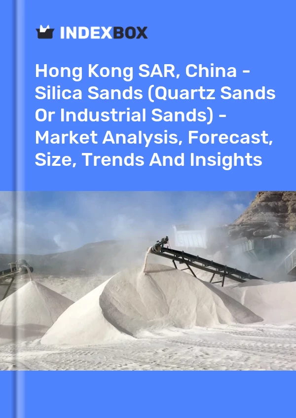 Hong Kong SAR, China - Silica Sands (Quartz Sands Or Industrial Sands) - Market Analysis, Forecast, Size, Trends And Insights