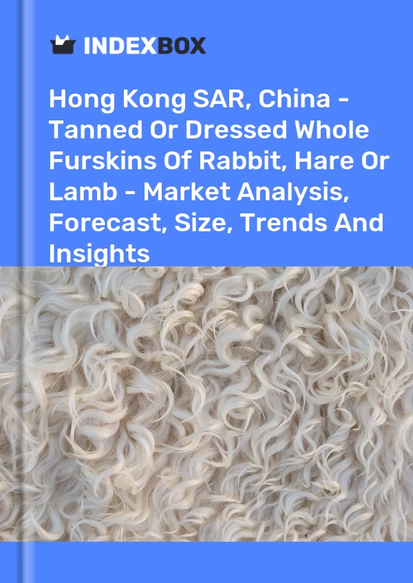 Report Hong Kong SAR, China - Tanned or Dressed Whole Furskins of Rabbit, Hare or Lamb - Market Analysis, Forecast, Size, Trends and Insights for 499$