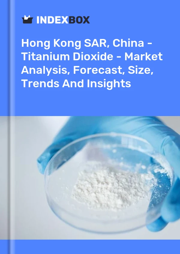 Hong Kong SAR, China - Titanium Dioxide - Market Analysis, Forecast, Size, Trends And Insights