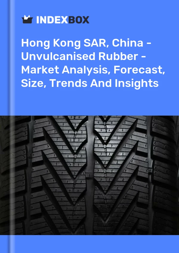 Hong Kong SAR, China - Unvulcanised Rubber - Market Analysis, Forecast, Size, Trends And Insights
