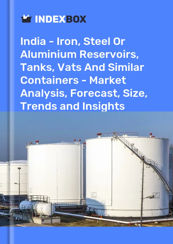 Report India - Iron, Steel or Aluminium Reservoirs, Tanks, Vats and Similar Containers - Market Analysis, Forecast, Size, Trends and Insights for 499$