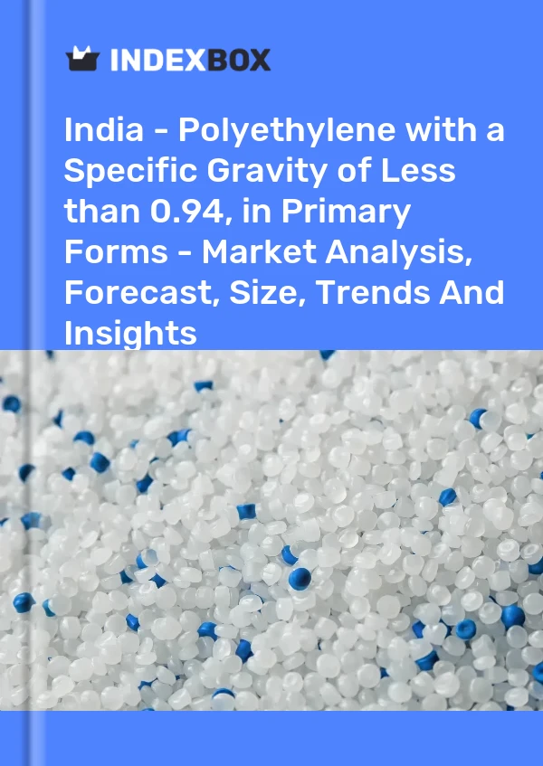 Report India - Polyethylene with a Specific Gravity of Less than 0.94, in Primary Forms - Market Analysis, Forecast, Size, Trends and Insights for 499$