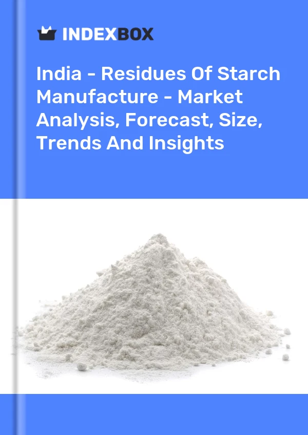 India - Residues Of Starch Manufacture - Market Analysis, Forecast, Size, Trends And Insights