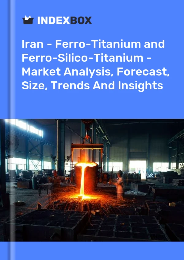 Iran - Ferro-Titanium and Ferro-Silico-Titanium - Market Analysis, Forecast, Size, Trends And Insights