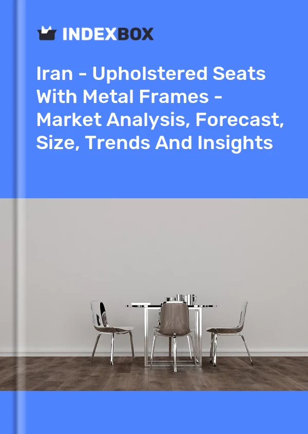 Report Iran - Upholstered Seats With Metal Frames - Market Analysis, Forecast, Size, Trends and Insights for 499$