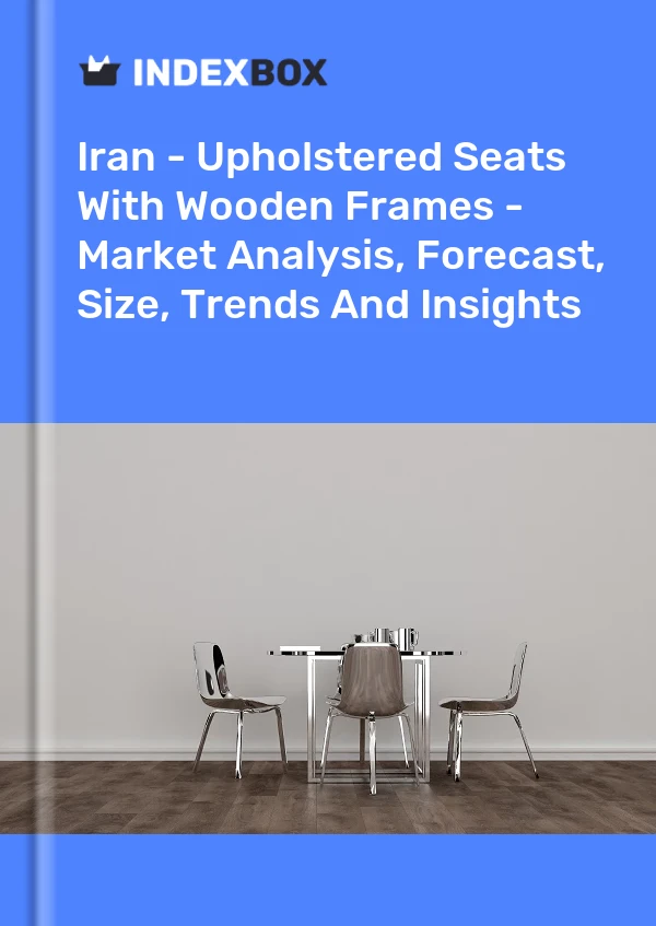 Report Iran - Upholstered Seats With Wooden Frames - Market Analysis, Forecast, Size, Trends and Insights for 499$