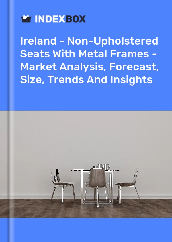 Ireland - Non-Upholstered Seats With Metal Frames - Market Analysis, Forecast, Size, Trends And Insights