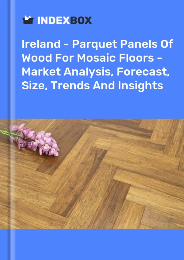 Report Ireland - Parquet Panels of Wood for Mosaic Floors - Market Analysis, Forecast, Size, Trends and Insights for 499$