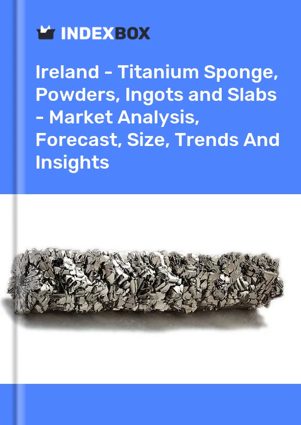Report Ireland - Titanium Sponge, Powders, Ingots and Slabs - Market Analysis, Forecast, Size, Trends and Insights for 499$