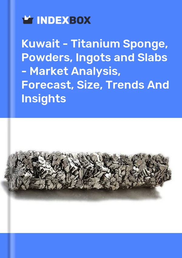 Report Kuwait - Titanium Sponge, Powders, Ingots and Slabs - Market Analysis, Forecast, Size, Trends and Insights for 499$