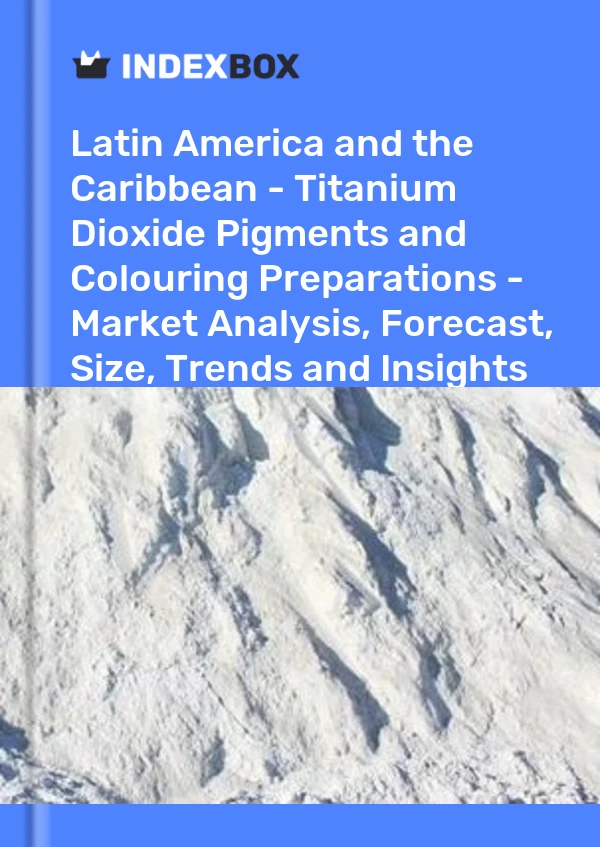 Report Latin America and the Caribbean - Titanium Dioxide Pigments and Colouring Preparations - Market Analysis, Forecast, Size, Trends and Insights for 499$