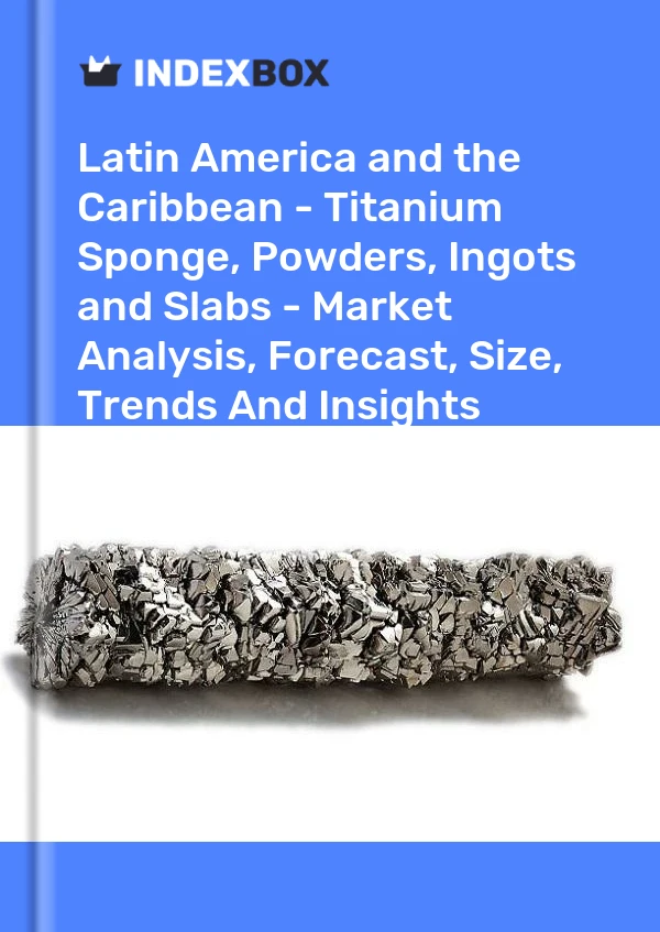 Report Latin America and the Caribbean - Titanium Sponge, Powders, Ingots and Slabs - Market Analysis, Forecast, Size, Trends and Insights for 499$