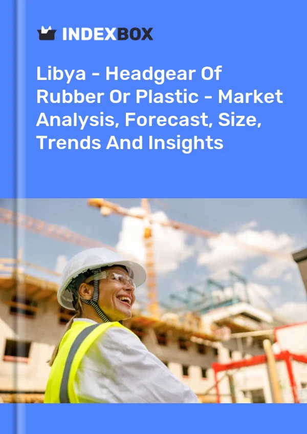 Libya - Headgear Of Rubber Or Plastic - Market Analysis, Forecast, Size, Trends And Insights