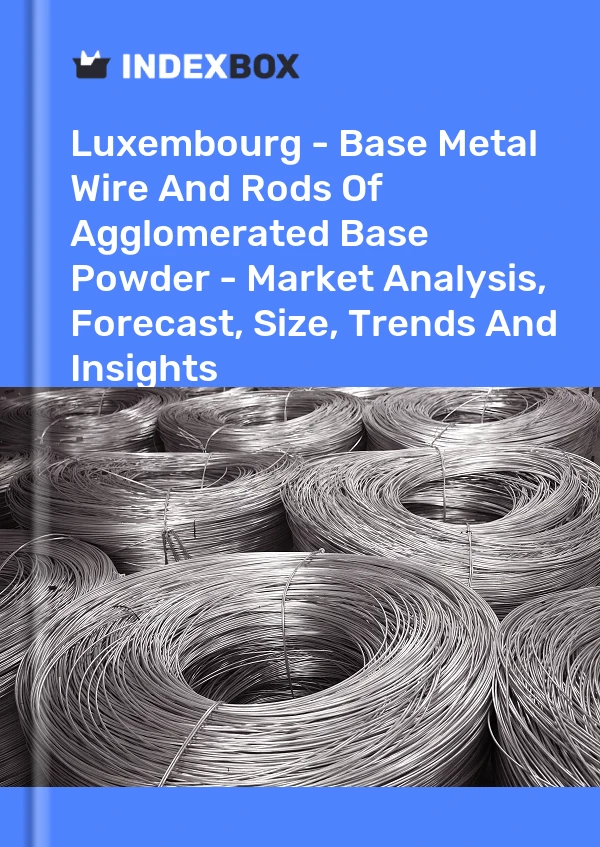 Luxembourg - Base Metal Wire And Rods Of Agglomerated Base Powder - Market Analysis, Forecast, Size, Trends And Insights