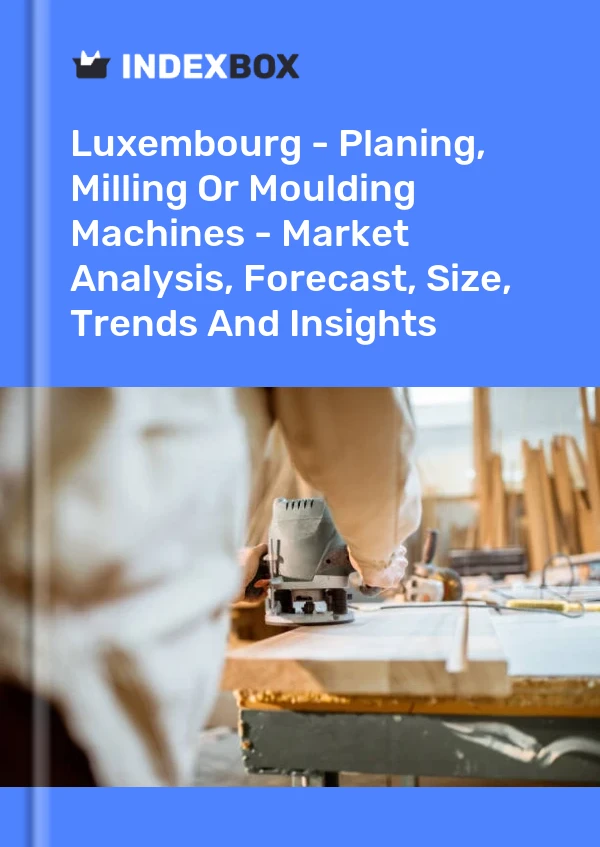 Luxembourg - Planing, Milling Or Moulding Machines - Market Analysis, Forecast, Size, Trends And Insights