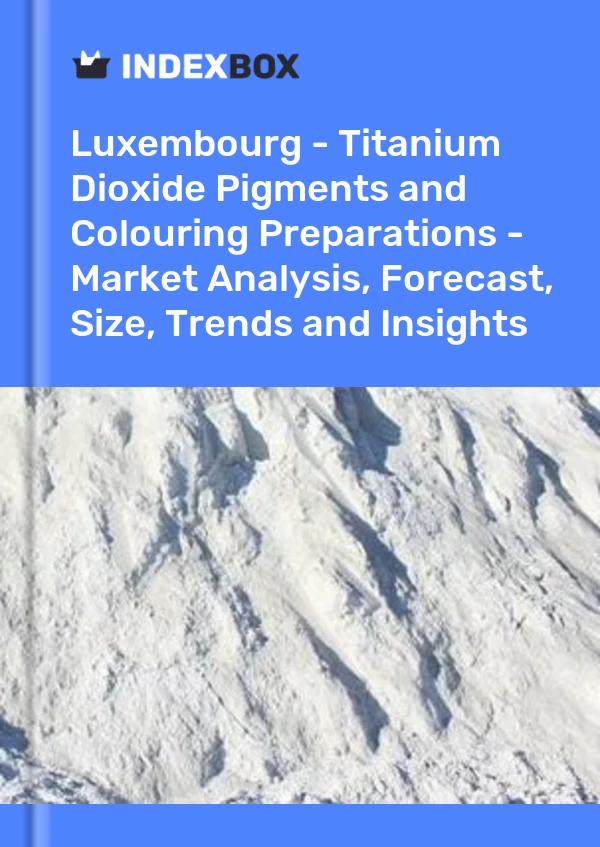 Report Luxembourg - Titanium Dioxide Pigments and Colouring Preparations - Market Analysis, Forecast, Size, Trends and Insights for 499$