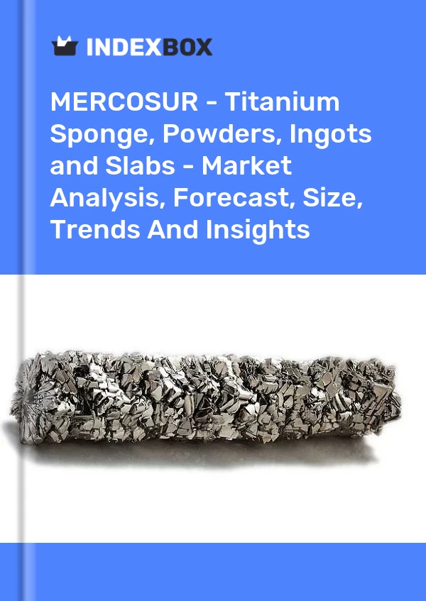 Report MERCOSUR - Titanium Sponge, Powders, Ingots and Slabs - Market Analysis, Forecast, Size, Trends and Insights for 499$