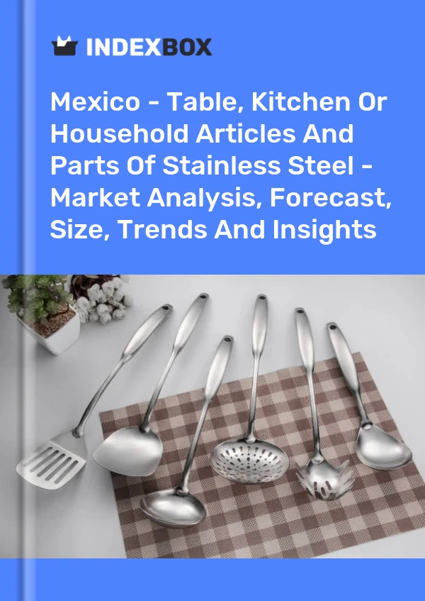 Mexico - Table, Kitchen Or Household Articles And Parts Of Stainless Steel - Market Analysis, Forecast, Size, Trends And Insights