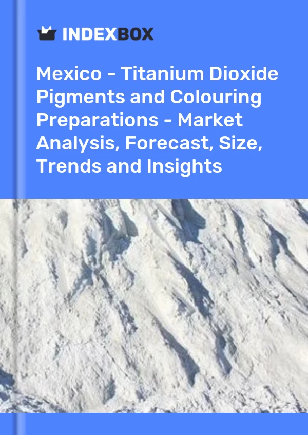Mexico - Titanium Dioxide Pigments and Colouring Preparations - Market Analysis, Forecast, Size, Trends and Insights