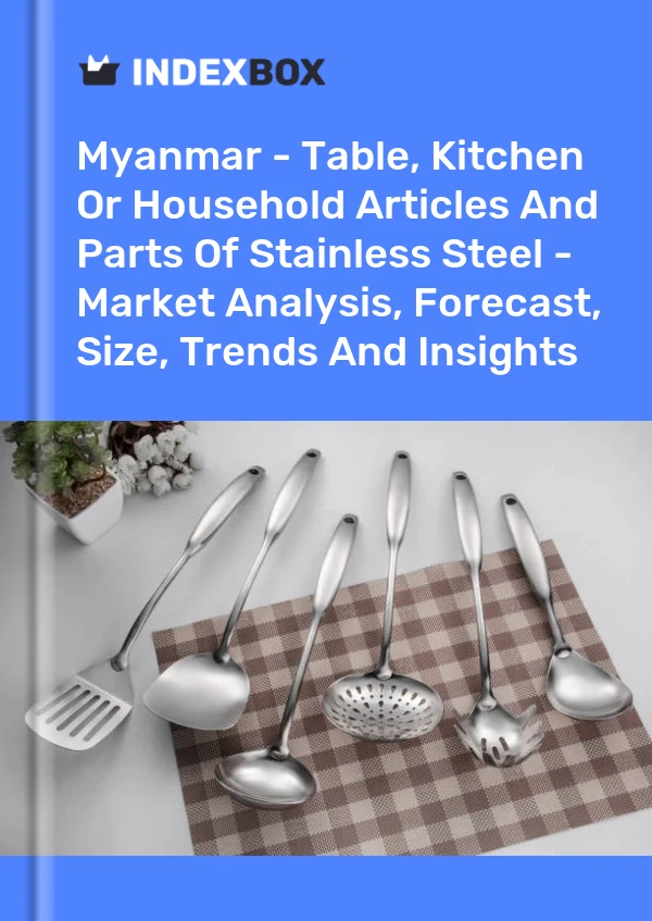 Myanmar - Table, Kitchen Or Household Articles And Parts Of Stainless Steel - Market Analysis, Forecast, Size, Trends And Insights