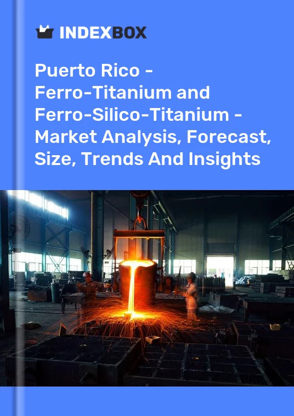 Report Puerto Rico - Ferro-Titanium and Ferro-Silico-Titanium - Market Analysis, Forecast, Size, Trends and Insights for 499$