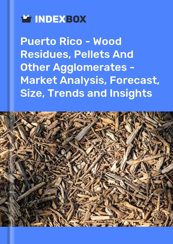 Report Puerto Rico - Wood Residues, Pellets and Other Agglomerates - Market Analysis, Forecast, Size, Trends and Insights for 499$