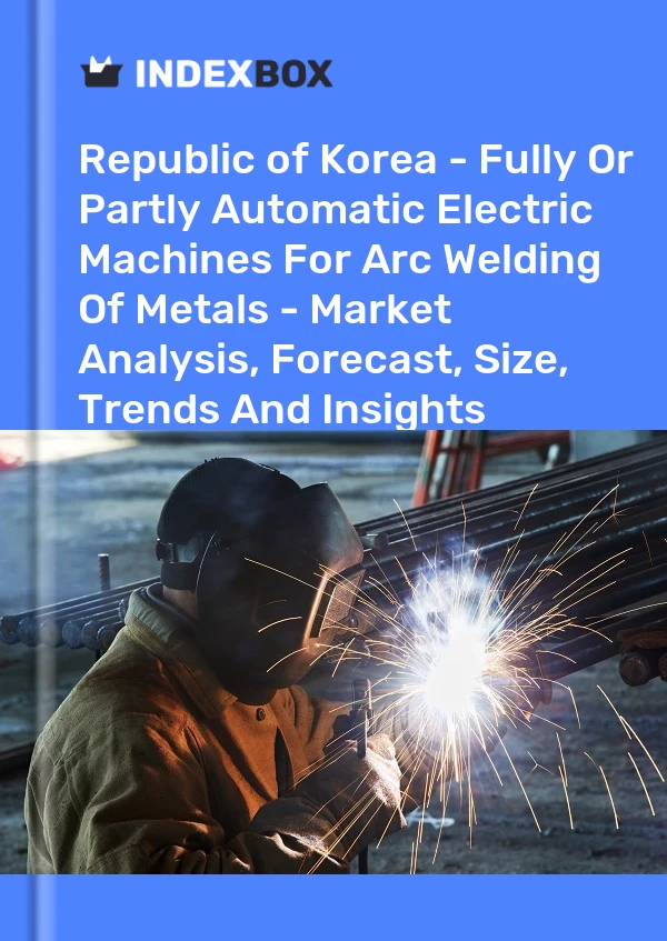 Report Republic of Korea - Fully or Partly Automatic Electric Machines for Arc Welding of Metals - Market Analysis, Forecast, Size, Trends and Insights for 499$