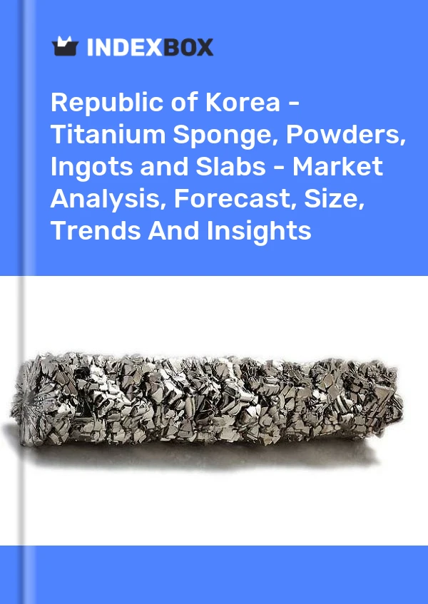Report Republic of Korea - Titanium Sponge, Powders, Ingots and Slabs - Market Analysis, Forecast, Size, Trends and Insights for 499$