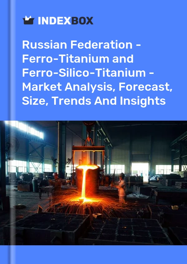 Report Russian Federation - Ferro-Titanium and Ferro-Silico-Titanium - Market Analysis, Forecast, Size, Trends and Insights for 499$