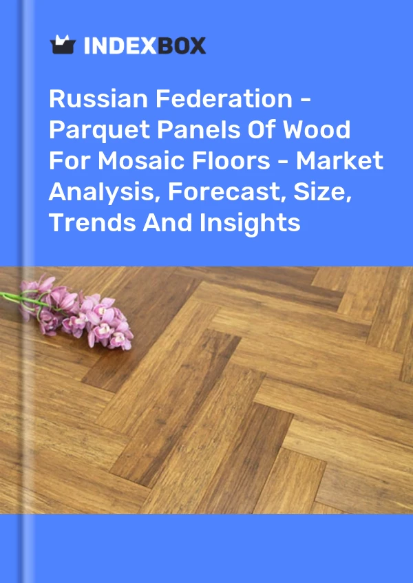 Russian Federation - Parquet Panels Of Wood For Mosaic Floors - Market Analysis, Forecast, Size, Trends And Insights