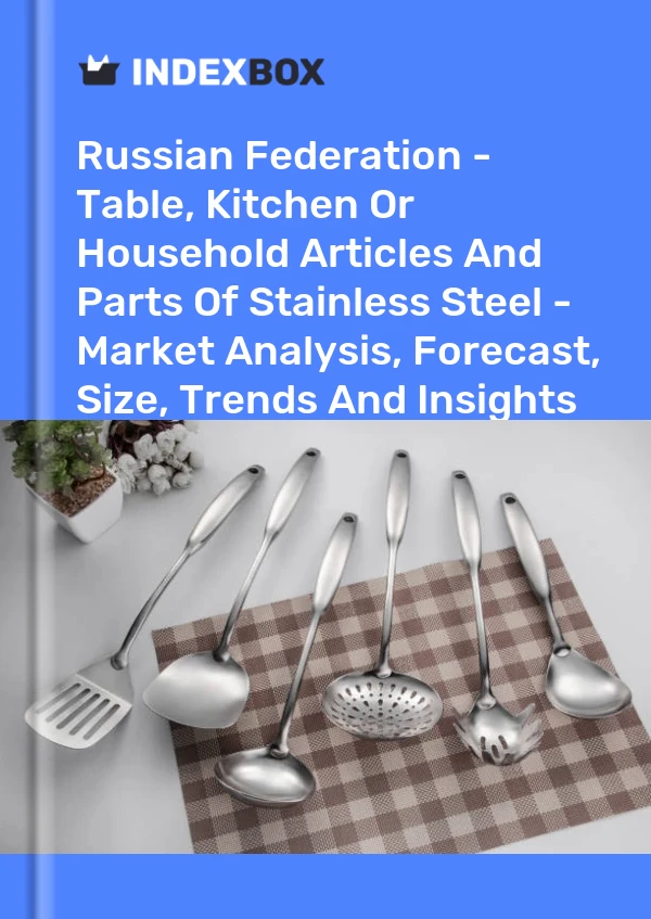 Report Russian Federation - Table, Kitchen or Household Articles and Parts of Stainless Steel - Market Analysis, Forecast, Size, Trends and Insights for 499$