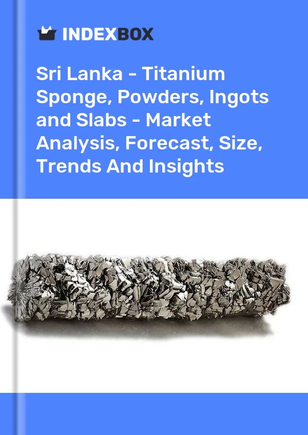 Report Sri Lanka - Titanium Sponge, Powders, Ingots and Slabs - Market Analysis, Forecast, Size, Trends and Insights for 499$