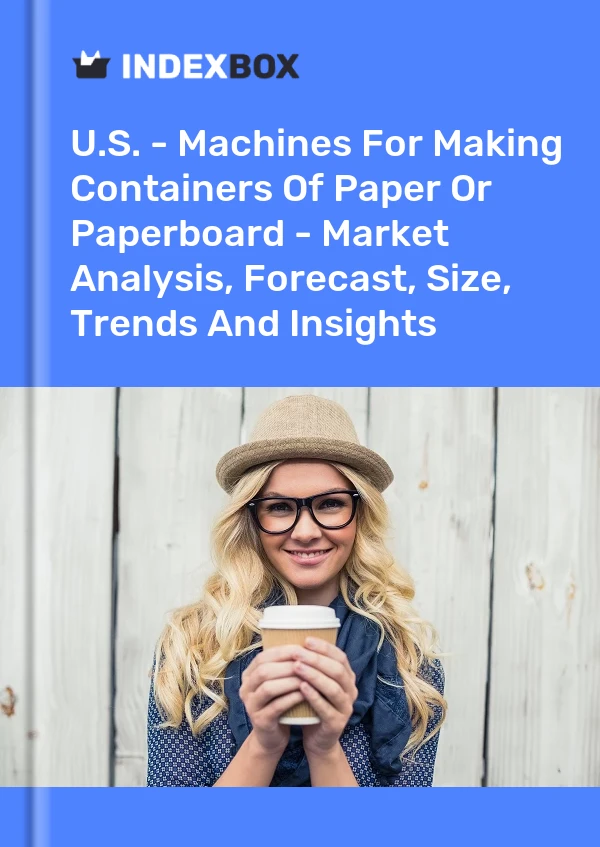 U.S. - Machines For Making Containers Of Paper Or Paperboard - Market Analysis, Forecast, Size, Trends And Insights