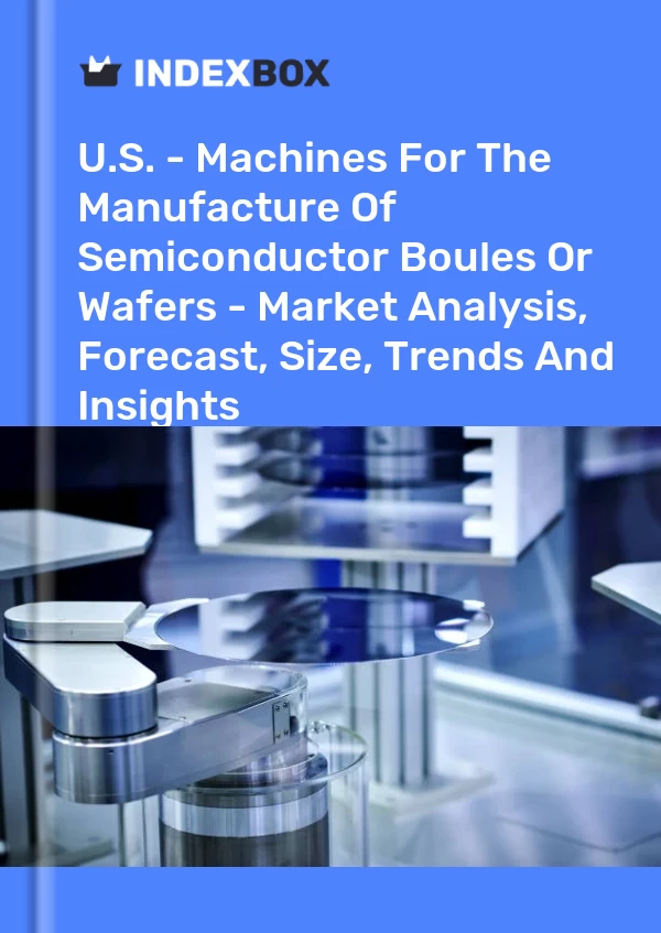 U.S. - Machines For The Manufacture Of Semiconductor Boules Or Wafers - Market Analysis, Forecast, Size, Trends And Insights