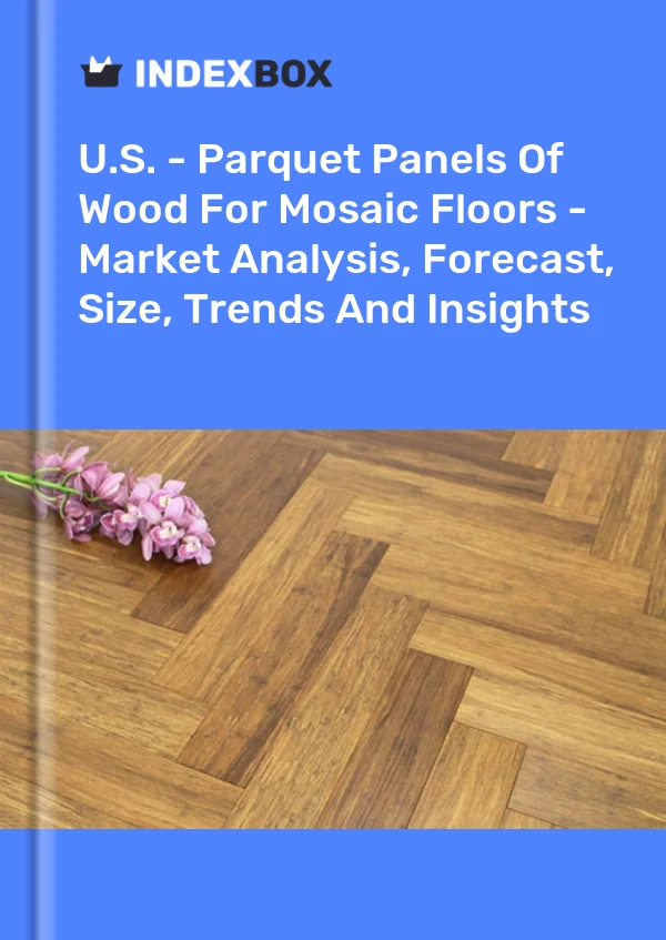 Report U.S. - Parquet Panels of Wood for Mosaic Floors - Market Analysis, Forecast, Size, Trends and Insights for 499$