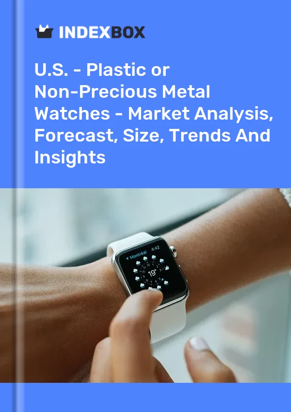 U.S. - Plastic or Non-Precious Metal Watches - Market Analysis, Forecast, Size, Trends And Insights