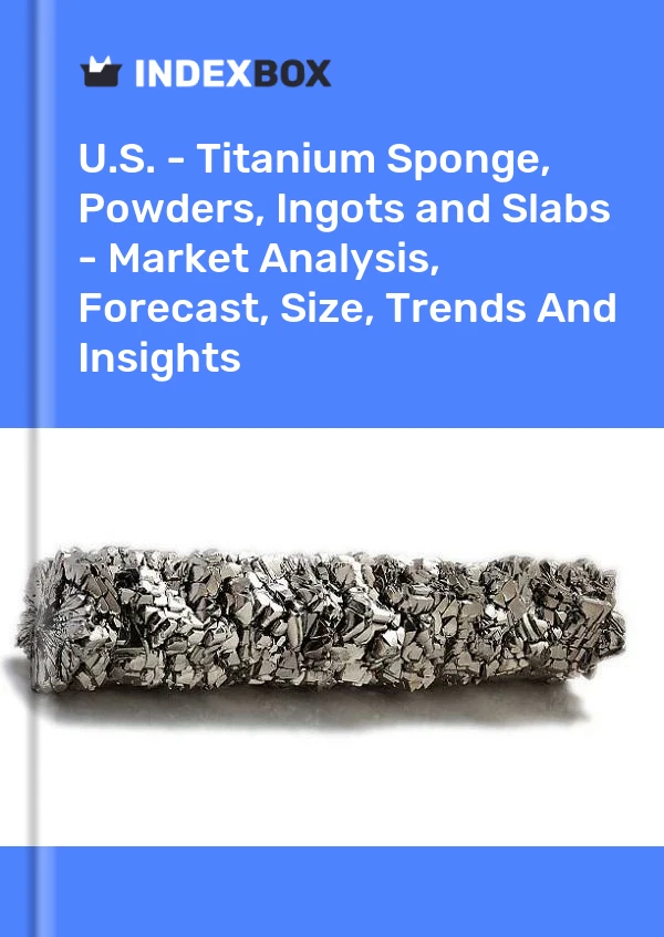 Report U.S. - Titanium Sponge, Powders, Ingots and Slabs - Market Analysis, Forecast, Size, Trends and Insights for 499$